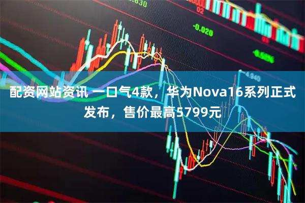 配资网站资讯 一口气4款，华为Nova16系列正式发布，售价最高5799元