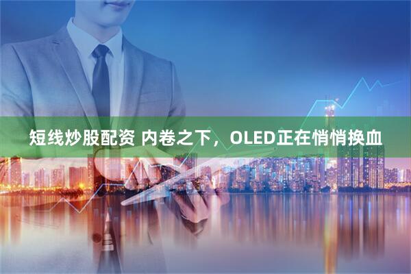 短线炒股配资 内卷之下，OLED正在悄悄换血