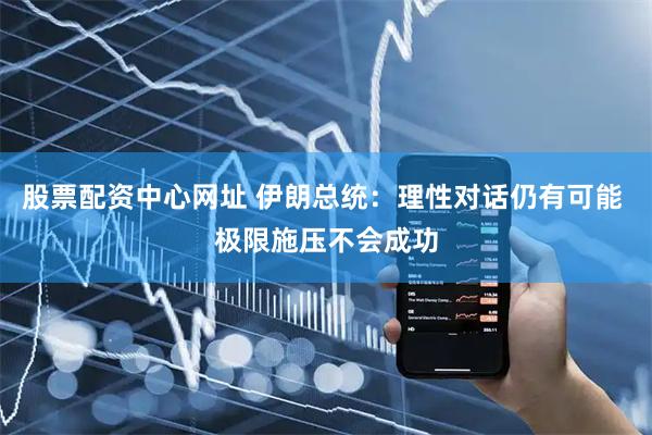 股票配资中心网址 伊朗总统：理性对话仍有可能 极限施压不会成功