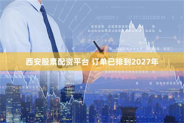 西安股票配资平台 订单已排到2027年