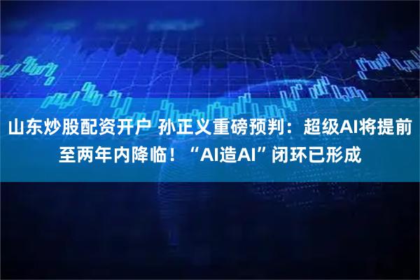 山东炒股配资开户 孙正义重磅预判：超级AI将提前至两年内降临！“AI造AI”闭环已形成