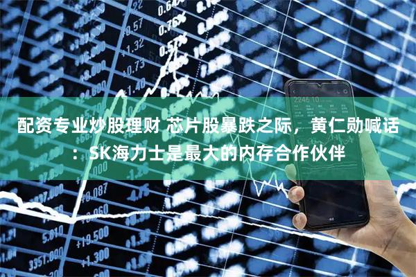 配资专业炒股理财 芯片股暴跌之际,黄仁勋喊话:SK海力士是最大的内存合作伙伴