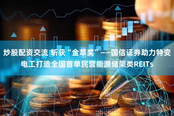 炒股配资交流 斩获“金萃奖”——国信证券助力特变电工打造全国首单民营能源储架类REITs
